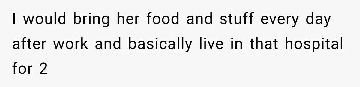 Man Secretly Hoped His Relationship Would End, Then Faced the Tragedy He Never Expected I would bring her food and stuff every day after work and basically live in that hospital for 2