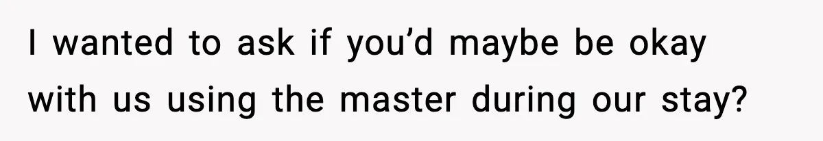 I wanted to ask if you’d maybe be okay with us using the master during our stay?