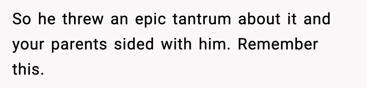 So he threw an epic tantrum about it and your parents sided with him. Remember this.