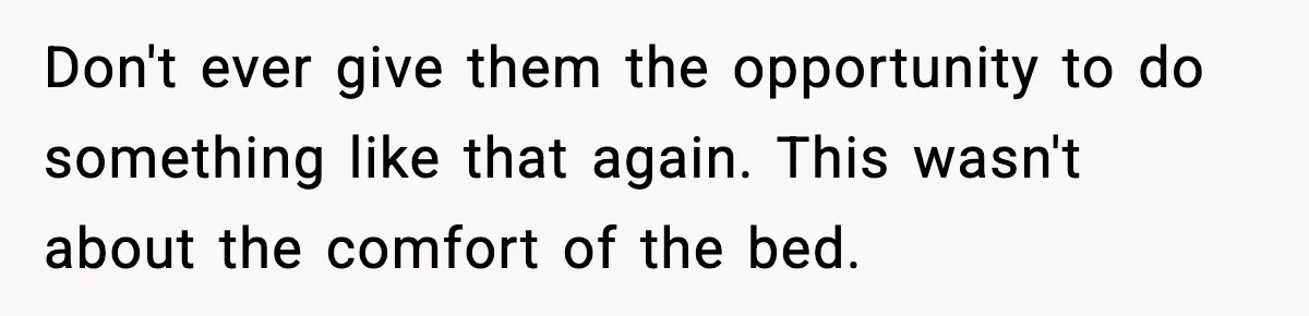 Don't ever give them the opportunity to do something like that again. This wasn't about the comfort of the bed.