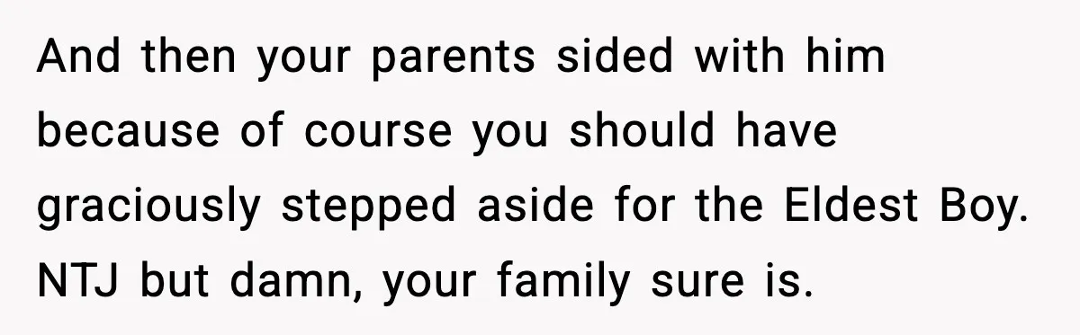 And then your parents sided with him because of course you should have graciously stepped aside for the Eldest Boy. NTJ but damn, your family sure is.