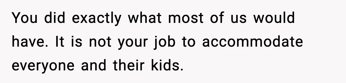 You did exactly what most of us would have. It is not your job to accommodate everyone and their kids.
