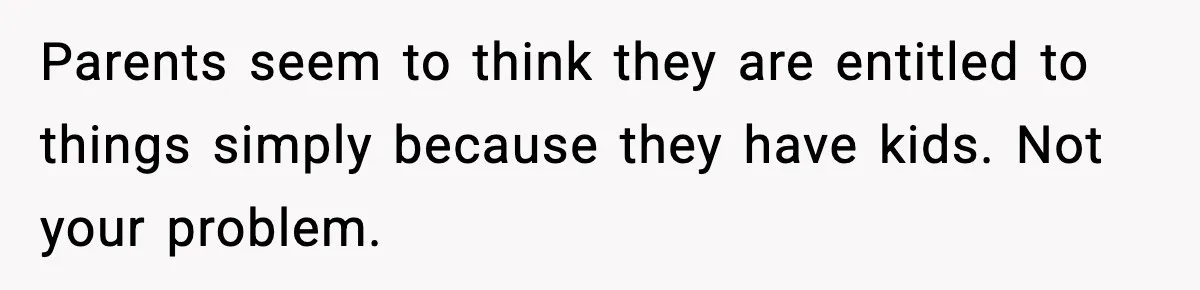 Parents seem to think they are entitled to things simply because they have kids. Not your problem.