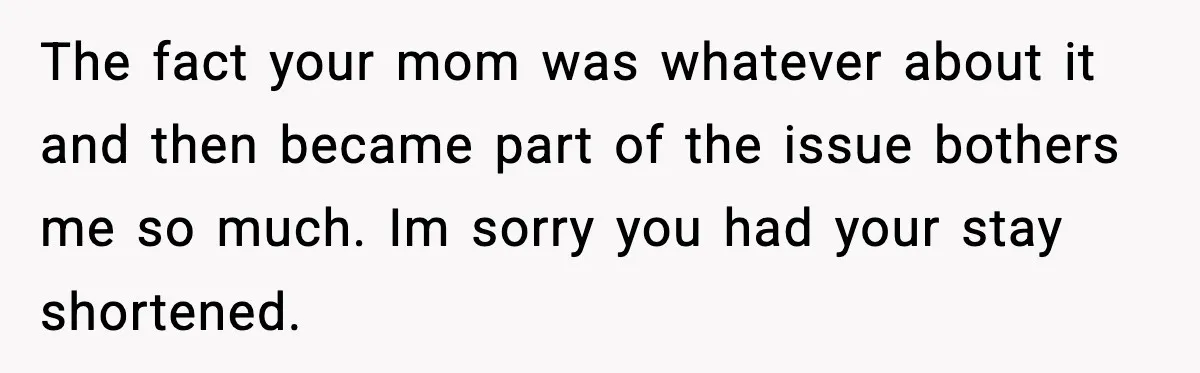 The fact your mom was whatever about it and then became part of the issue bothers me so much. Im sorry you had your stay shortened.