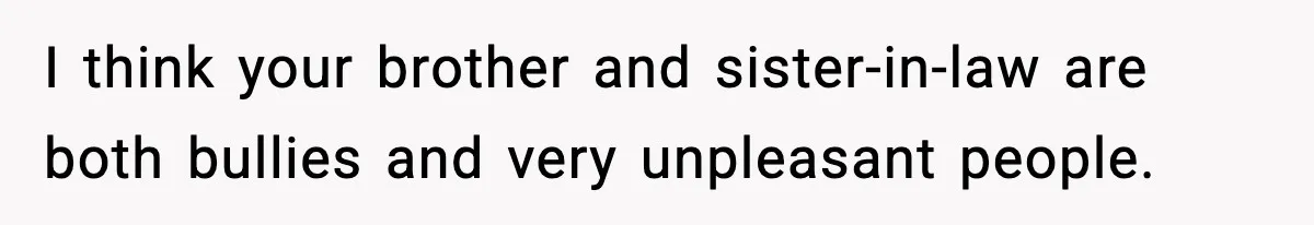 I think your brother and sister-in-law are both bullies and very unpleasant people.