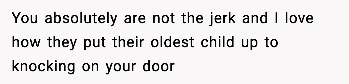 You absolutely are not the jerk and I love how they put their oldest child up to knocking on your door