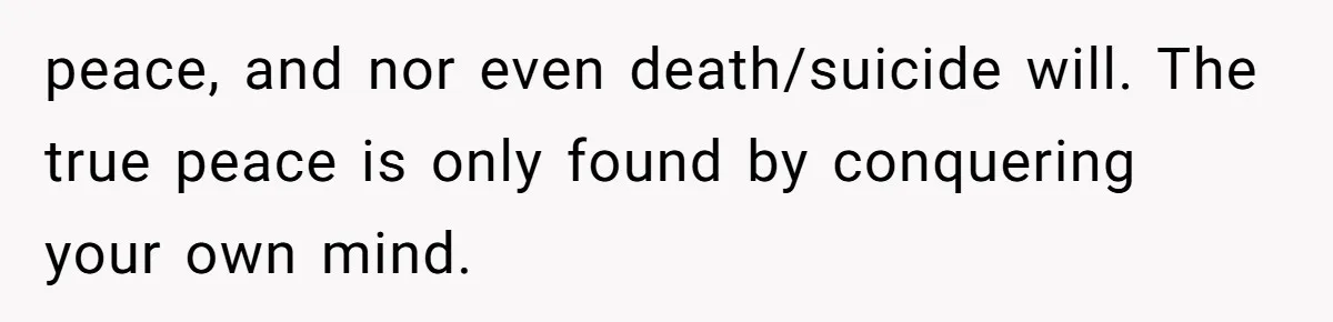Man Secretly Hoped His Relationship Would End, Then Faced the Tragedy He Never Expected peace, and nor even death/suicide will. The true peace is only found by conquering your own mind.