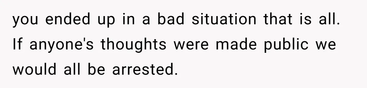 Man Secretly Hoped His Relationship Would End, Then Faced the Tragedy He Never Expected you ended up in a bad situation that is all. If anyone's thoughts were made public we would all be arrested.