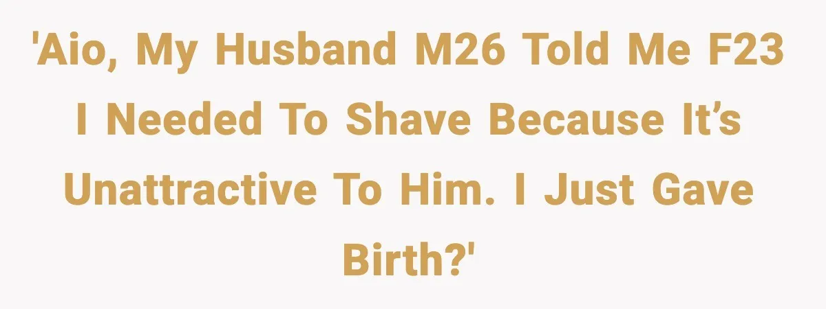New Mom Says Husband Criticized Her Appearance Days After Giving Birth 'AIO, my husband M26 told me F23 I needed to shave because it’s unattractive to him. I just gave birth?'