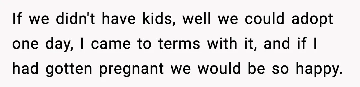 New Mom Says Husband Criticized Her Appearance Days After Giving Birth If we didn't have kids, well we could adopt one day, I came to terms with it, and if I had gotten pregnant we would be so happy.