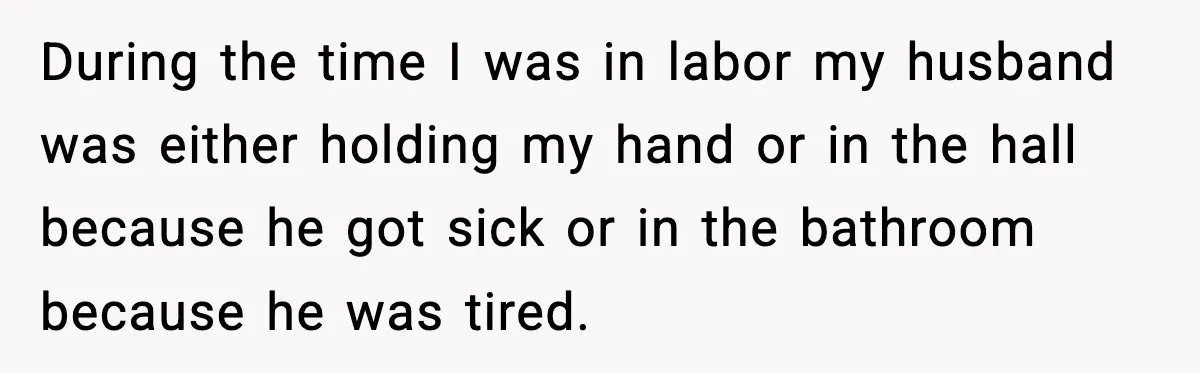 New Mom Says Husband Criticized Her Appearance Days After Giving Birth During the time I was in labor my husband was either holding my hand or in the hall because he got sick or in the bathroom because he was tired.