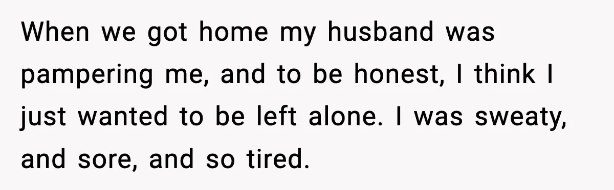 New Mom Says Husband Criticized Her Appearance Days After Giving Birth When we got home my husband was pampering me, and to be honest, I think I just wanted to be left alone. I was sweaty, and sore, and so tired.