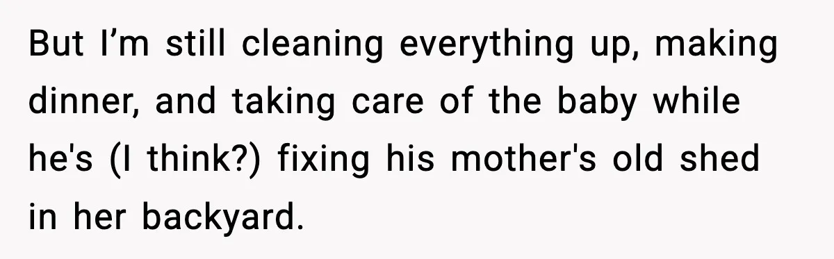 New Mom Says Husband Criticized Her Appearance Days After Giving Birth But I’m still cleaning everything up, making dinner, and taking care of the baby while he's (I think?) fixing his mother's old shed in her backyard.