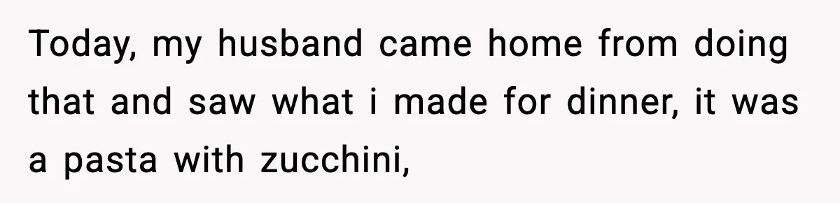 New Mom Says Husband Criticized Her Appearance Days After Giving Birth Today, my husband came home from doing that and saw what i made for dinner, it was a pasta with zucchini,