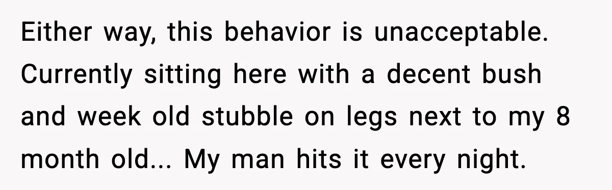 New Mom Says Husband Criticized Her Appearance Days After Giving Birth Either way, this behavior is unacceptable. Currently sitting here with a decent bush and week old stubble on legs next to my 8 month old... My man hits it every...