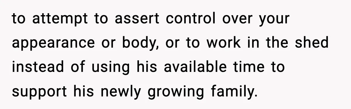 New Mom Says Husband Criticized Her Appearance Days After Giving Birth to attempt to assert control over your appearance or body, or to work in the shed instead of using his available time to support his newly growing family.