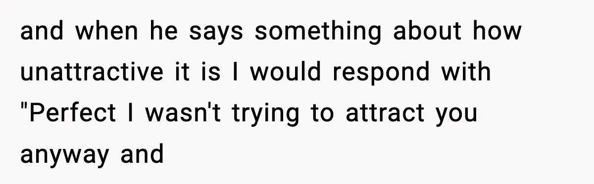 New Mom Says Husband Criticized Her Appearance Days After Giving Birth and when he says something about how unattractive it is I would respond with "Perfect I wasn't trying to attract you anyway and