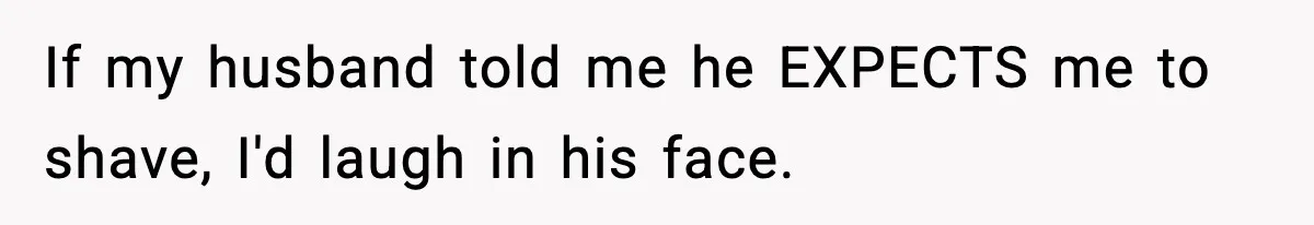 New Mom Says Husband Criticized Her Appearance Days After Giving Birth If my husband told me he EXPECTS me to shave, I'd laugh in his face.
