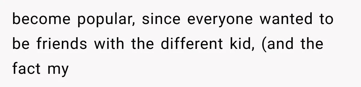 become popular, since everyone wanted to be friends with the different kid, (and the fact my