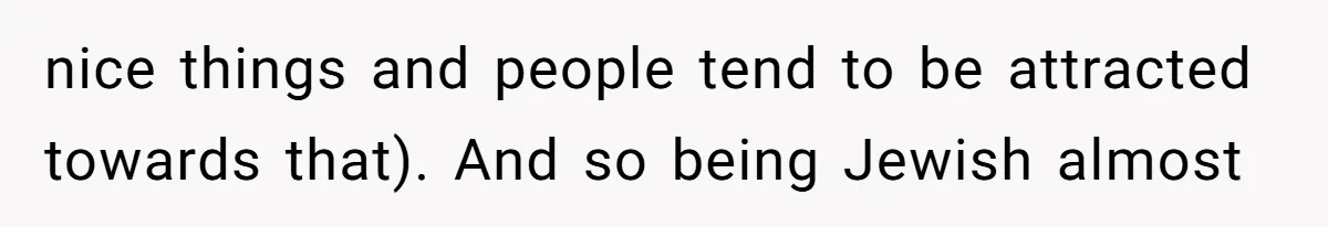 nice things and people tend to be attracted towards that). And so being Jewish almost
