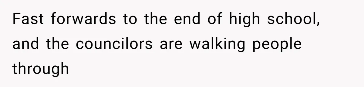 Fast forwards to the end of high school, and the councilors are walking people through