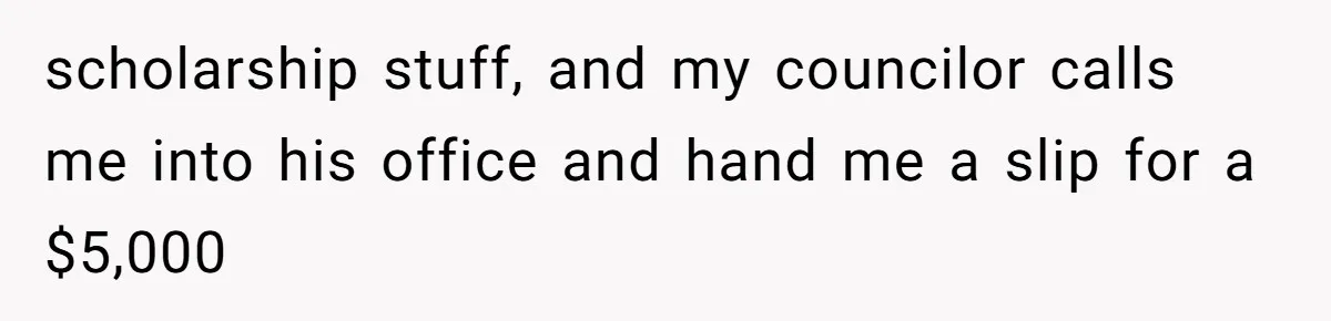 scholarship stuff, and my councilor calls me into his office and hand me a slip for a $5,000