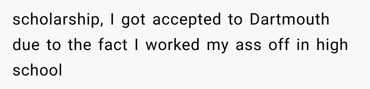scholarship, I got accepted to Dartmouth due to the fact I worked my ass off in high school