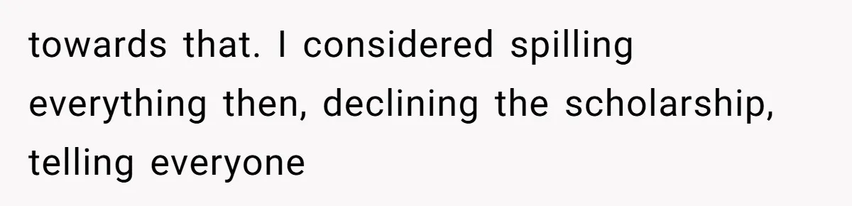 towards that. I considered spilling everything then, declining the scholarship, telling everyone