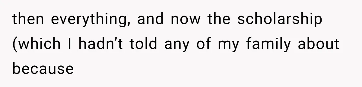 then everything, and now the scholarship (which I hadn’t told any of my family about because