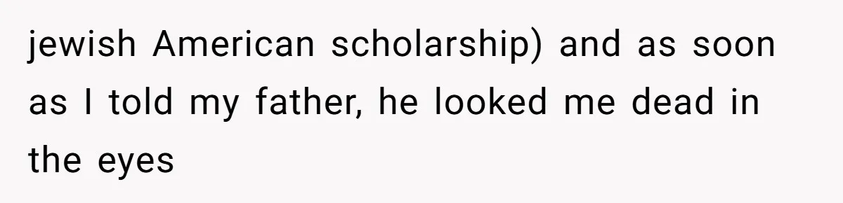 jewish American scholarship) and as soon as I told my father, he looked me dead in the eyes