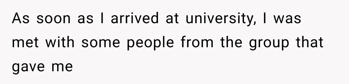 As soon as I arrived at university, I was met with some people from the group that gave me