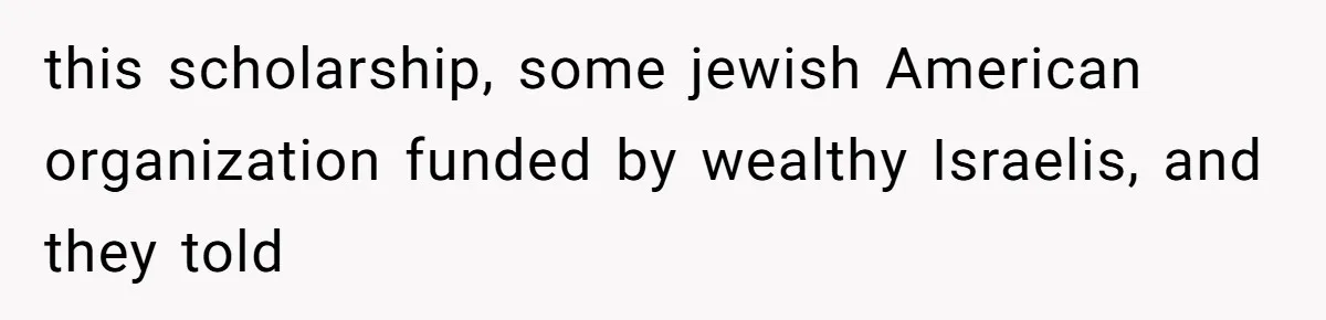 this scholarship, some jewish American organization funded by wealthy Israelis, and they told