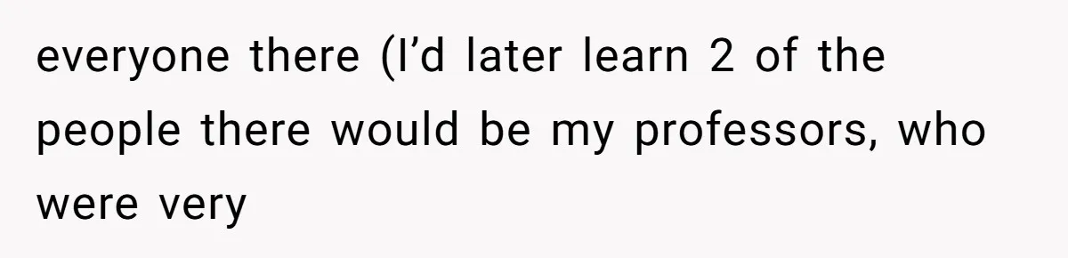 everyone there (I’d later learn 2 of the people there would be my professors, who were very