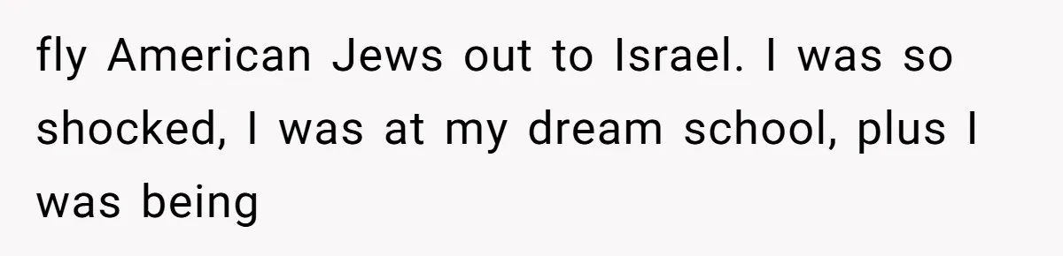 fly American Jews out to Israel. I was so shocked, I was at my dream school, plus I was being