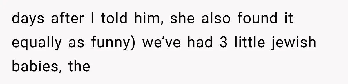 days after I told him, she also found it equally as funny) we’ve had 3 little jewish babies, the
