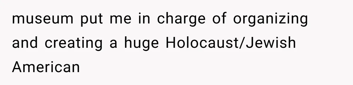 museum put me in charge of organizing and creating a huge Holocaust/Jewish American