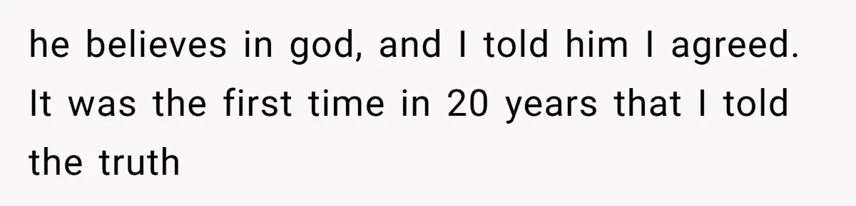 he believes in god, and I told him I agreed. It was the first time in 20 years that I told the truth
