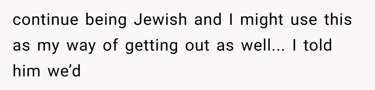 continue being Jewish and I might use this as my way of getting out as well... I told him we’d