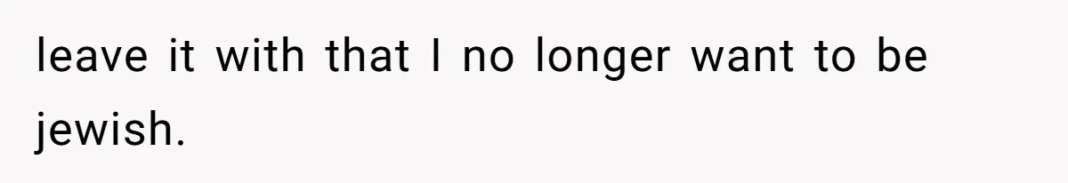 leave it with that I no longer want to be jewish.