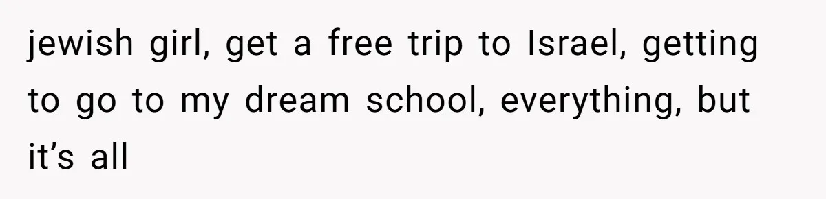 jewish girl, get a free trip to Israel, getting to go to my dream school, everything, but it’s all