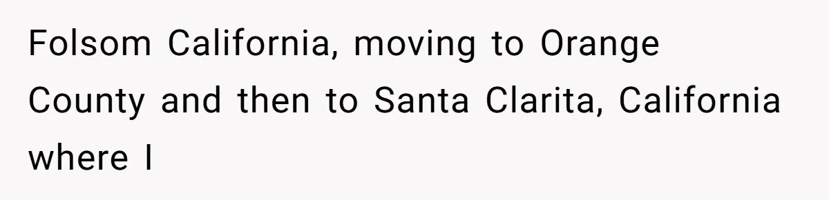 Folsom California, moving to Orange County and then to Santa Clarita, California where I