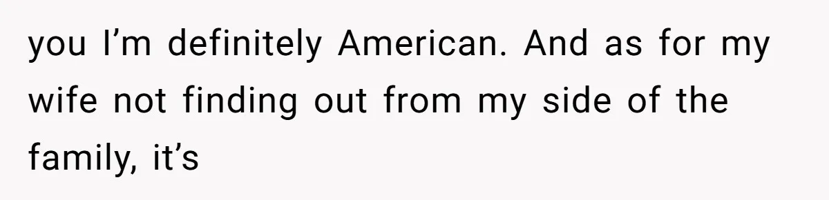 you I’m definitely American. And as for my wife not finding out from my side of the family, it’s