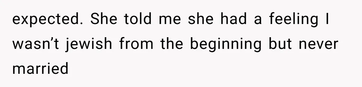 expected. She told me she had a feeling I wasn’t jewish from the beginning but never married