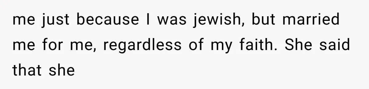 me just because I was jewish, but married me for me, regardless of my faith. She said that she