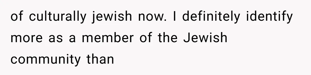 of culturally jewish now. I definitely identify more as a member of the Jewish community than