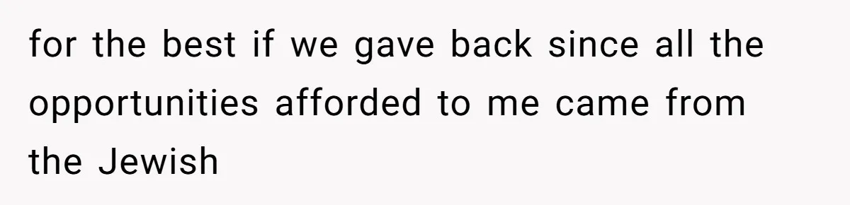 for the best if we gave back since all the opportunities afforded to me came from the Jewish