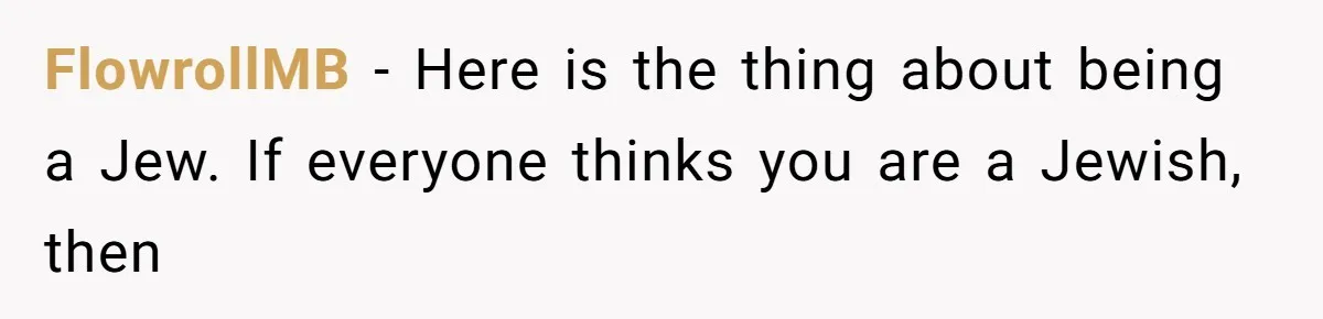 FlowrollMB − Here is the thing about being a Jew. If everyone thinks you are a Jewish, then