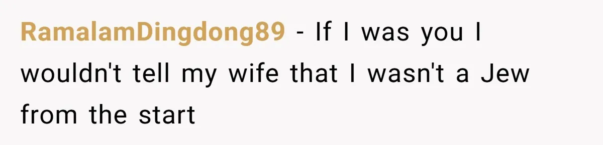 RamalamDingdong89 − If I was you I wouldn't tell my wife that I wasn't a Jew from the start