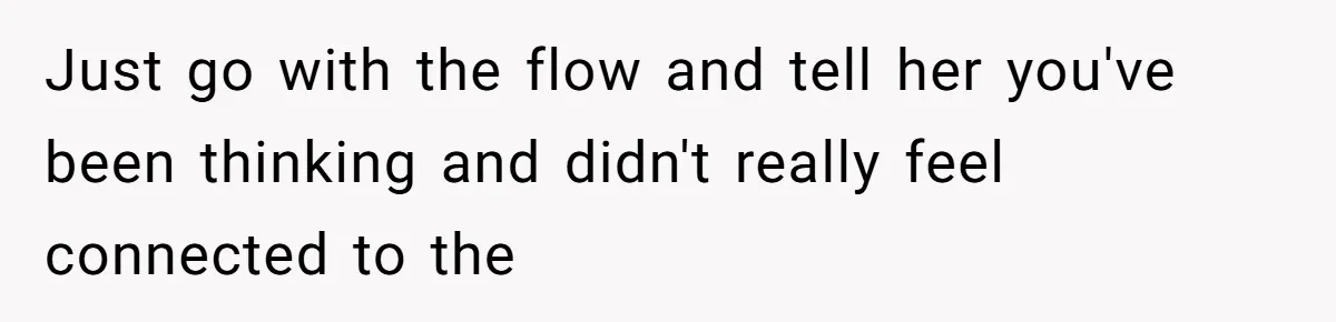 Just go with the flow and tell her you've been thinking and didn't really feel connected to the