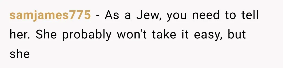 samjames775 − As a Jew, you need to tell her. She probably won't take it easy, but she